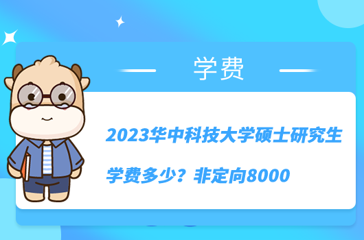 2023華中科技大學(xué)碩士研究生學(xué)費(fèi)多少？非定向8000