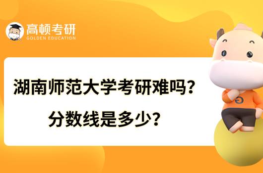 湖南師范大學(xué)考研難嗎？分數(shù)線是多少？