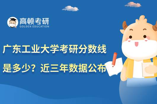 廣東工業(yè)大學考研分數(shù)線是多少？近三年數(shù)據(jù)公布