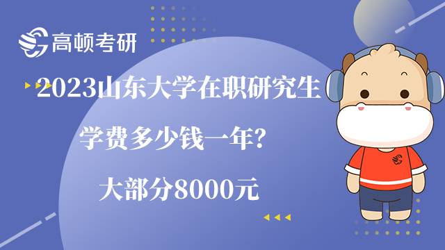 2023山東大學(xué)在職研究生學(xué)費多少錢一年？大部分8000元