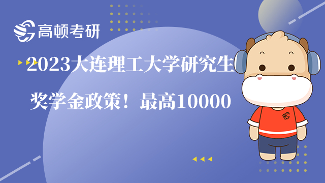 2023大連理工大學(xué)研究生獎學(xué)金政策！最高10000