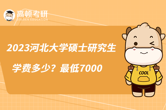 2023河北大學(xué)碩士研究生學(xué)費(fèi)多少？最低7000