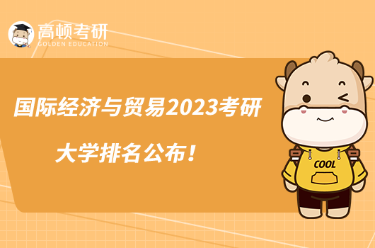 國際經(jīng)濟(jì)與貿(mào)易2023考研大學(xué)排名公布！