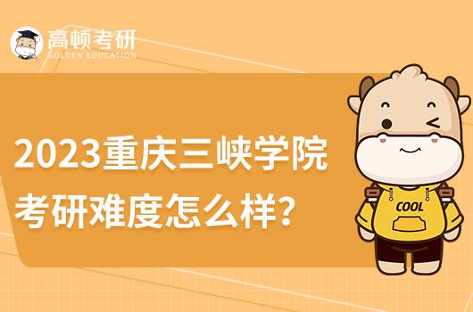 2023重慶三峽學(xué)院考研難度怎么樣？深度分析