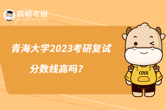 青海大學(xué)2023考研復(fù)試分?jǐn)?shù)線高嗎？