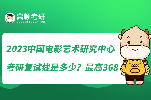 2023中國電影藝術(shù)研究中心考研復(fù)試線是多少？最高368