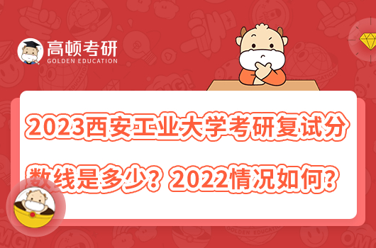 2023西安工業(yè)大學考研復試分數(shù)線是多少？2022情況如何？