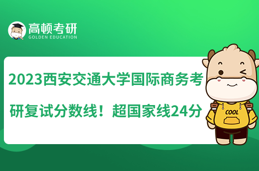 2023西安交通大學(xué)國(guó)際商務(wù)考研復(fù)試分?jǐn)?shù)線！超國(guó)家線24分