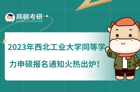 2023年西北工業(yè)大學(xué)同等學(xué)力申碩報(bào)名通知火熱出爐！