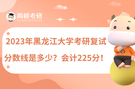 2023年黑龍江大學(xué)考研復(fù)試分?jǐn)?shù)線是多少？會(huì)計(jì)225分！