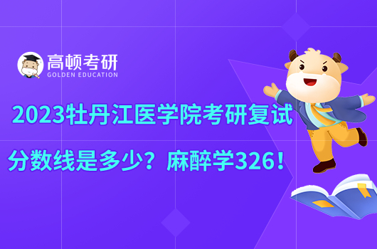 2023牡丹江醫(yī)學(xué)院考研復(fù)試分數(shù)線是多少？麻醉學(xué)326！