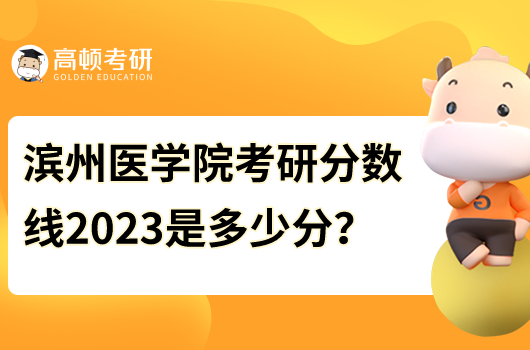 濱州醫(yī)學(xué)院考研分?jǐn)?shù)線2023年是多少分？