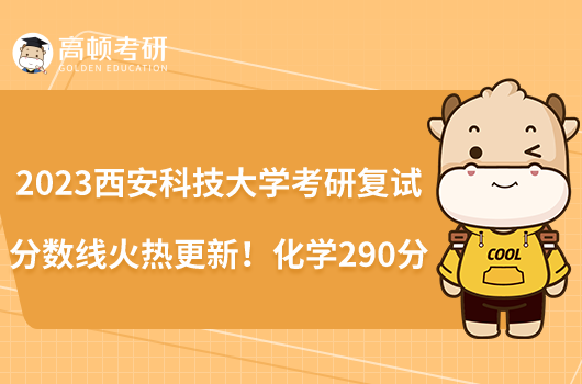 2023西安科技大學(xué)考研復(fù)試分數(shù)線火熱更新！化學(xué)290分