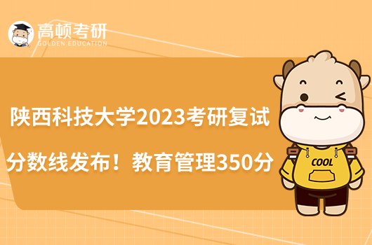 陜西科技大學(xué)2023考研復(fù)試分?jǐn)?shù)線發(fā)布！教育管理350分