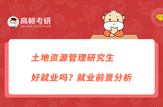 土地資源管理研究生好就業(yè)嗎？就業(yè)前景分析