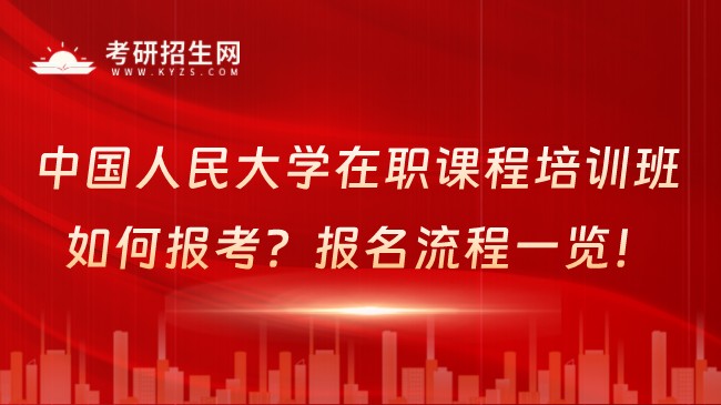 中國人民大學(xué)在職課程培訓(xùn)班如何報(bào)考？報(bào)名流程一覽！