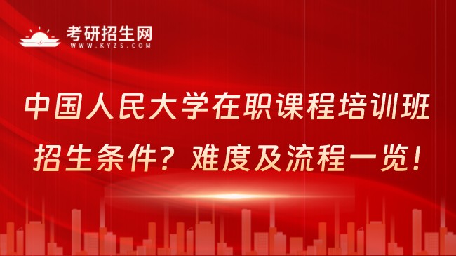 中國人民大學(xué)在職課程培訓(xùn)班招生條件？難度及流程一覽！