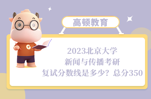 2023北京大學(xué)新聞與傳播考研復(fù)試分?jǐn)?shù)線